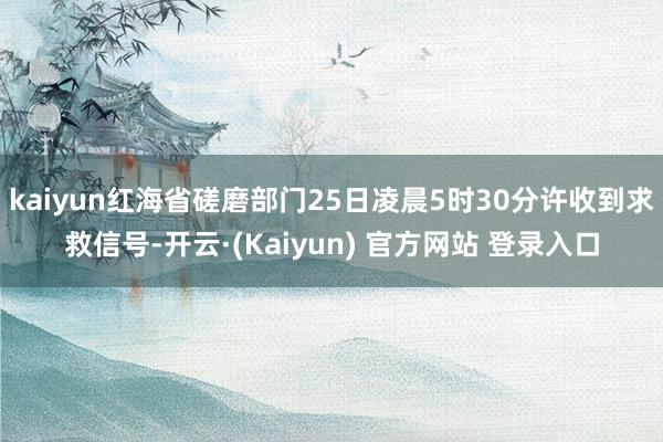 kaiyun红海省磋磨部门25日凌晨5时30分许收到求救信号-开云·(Kaiyun) 官方网站 登录入口