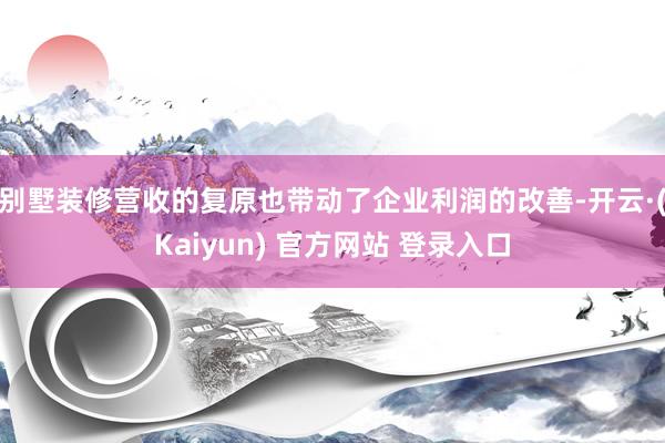 别墅装修营收的复原也带动了企业利润的改善-开云·(Kaiyun) 官方网站 登录入口