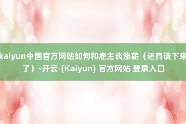 kaiyun中国官方网站如何和雇主谈涨薪（还真谈下来了）-开云·(Kaiyun) 官方网站 登录入口