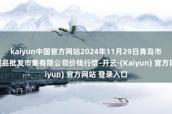 kaiyun中国官方网站2024年11月29日青岛市城阳蔬菜水居品批发市集有限公司价钱行情-开云·(Kaiyun) 官方网站 登录入口