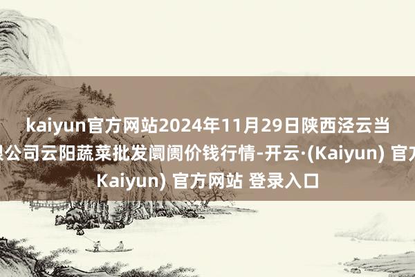 kaiyun官方网站2024年11月29日陕西泾云当代农业股份有限公司云阳蔬菜批发阛阓价钱行情-开云·(Kaiyun) 官方网站 登录入口