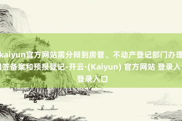 kaiyun官方网站需分辩到房管、不动产登记部门办理网签备案和预报登记-开云·(Kaiyun) 官方网站 登录入口
