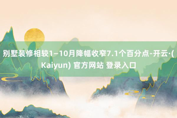 别墅装修相较1—10月降幅收窄7.1个百分点-开云·(Kaiyun) 官方网站 登录入口
