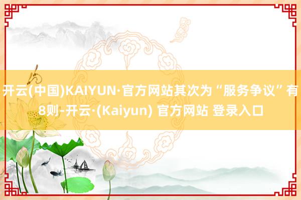 开云(中国)KAIYUN·官方网站其次为“服务争议”有8则-开云·(Kaiyun) 官方网站 登录入口
