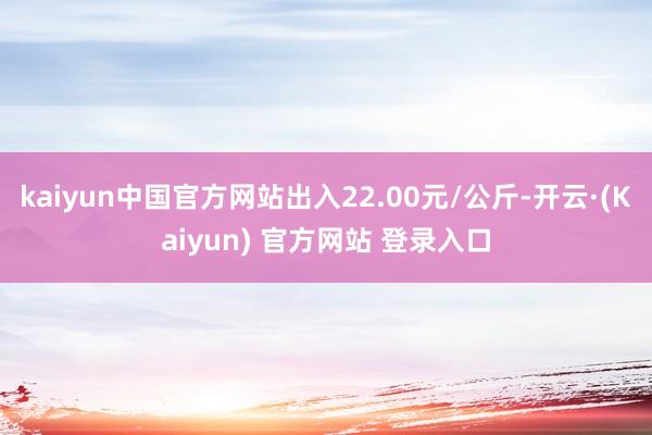 kaiyun中国官方网站出入22.00元/公斤-开云·(Kaiyun) 官方网站 登录入口