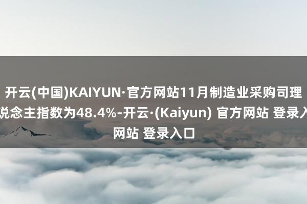 开云(中国)KAIYUN·官方网站11月制造业采购司理东说念主指数为48.4%-开云·(Kaiyun) 官方网站 登录入口