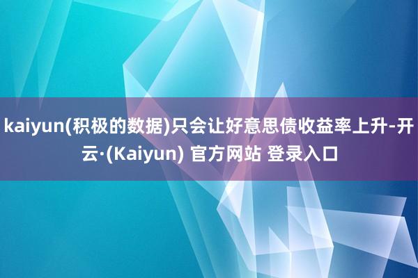 kaiyun(积极的数据)只会让好意思债收益率上升-开云·(Kaiyun) 官方网站 登录入口