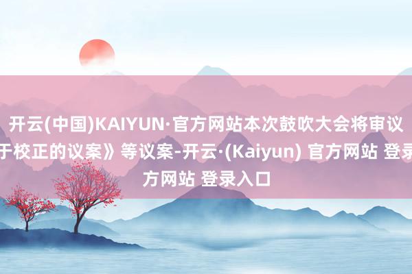 开云(中国)KAIYUN·官方网站本次鼓吹大会将审议《对于校正的议案》等议案-开云·(Kaiyun) 官方网站 登录入口
