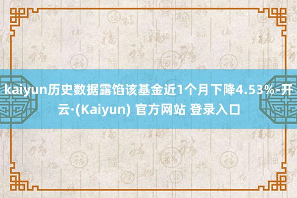 kaiyun历史数据露馅该基金近1个月下降4.53%-开云·(Kaiyun) 官方网站 登录入口