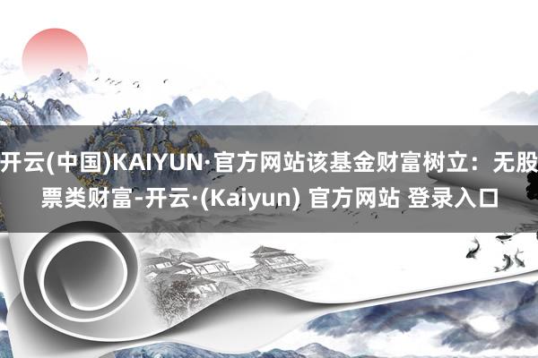 开云(中国)KAIYUN·官方网站该基金财富树立:无股票类财富-开云·(Kaiyun) 官方网站 登录入口