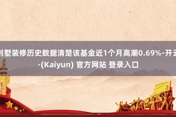 别墅装修历史数据清楚该基金近1个月高潮0.69%-开云·(Kaiyun) 官方网站 登录入口