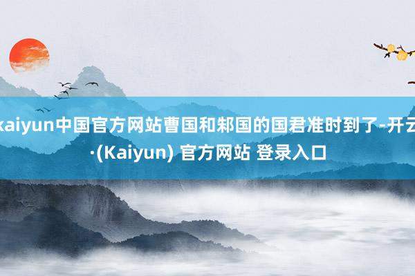 kaiyun中国官方网站曹国和邾国的国君准时到了-开云·(Kaiyun) 官方网站 登录入口