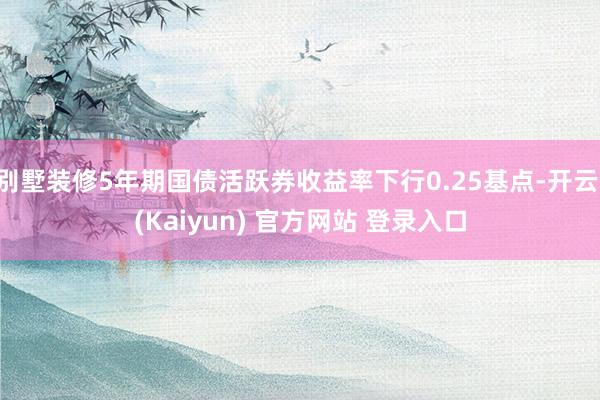 别墅装修5年期国债活跃券收益率下行0.25基点-开云·(Kaiyun) 官方网站 登录入口