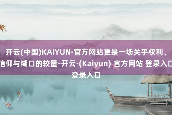 开云(中国)KAIYUN·官方网站更是一场关乎权利、信仰与糊口的较量-开云·(Kaiyun) 官方网站 登录入口