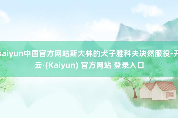 kaiyun中国官方网站斯大林的犬子雅科夫决然服役-开云·(Kaiyun) 官方网站 登录入口