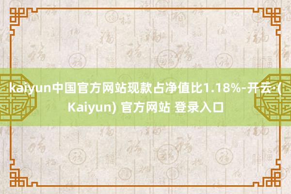 kaiyun中国官方网站现款占净值比1.18%-开云·(Kaiyun) 官方网站 登录入口
