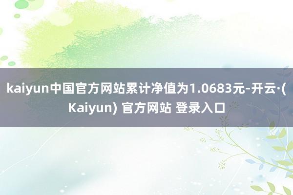 kaiyun中国官方网站累计净值为1.0683元-开云·(Kaiyun) 官方网站 登录入口