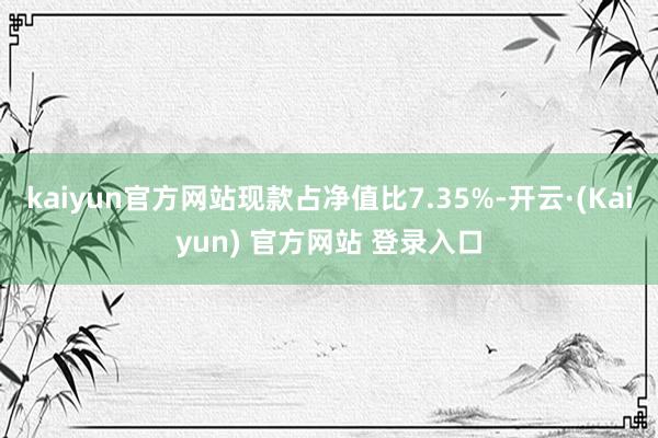 kaiyun官方网站现款占净值比7.35%-开云·(Kaiyun) 官方网站 登录入口