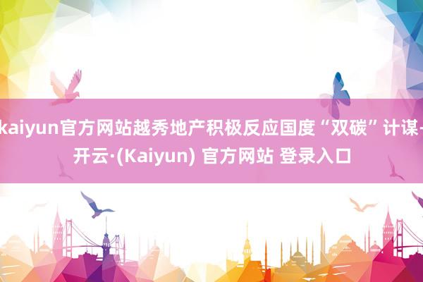 kaiyun官方网站越秀地产积极反应国度“双碳”计谋-开云·(Kaiyun) 官方网站 登录入口