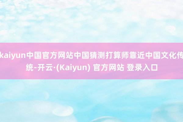 kaiyun中国官方网站中国猜测打算师靠近中国文化传统-开云·(Kaiyun) 官方网站 登录入口