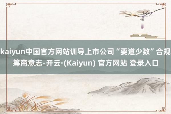 kaiyun中国官方网站训导上市公司“要道少数”合规筹商意志-开云·(Kaiyun) 官方网站 登录入口
