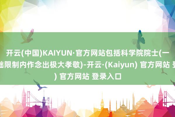 开云(中国)KAIYUN·官方网站包括科学院院士(一般在基础限制内作念出极大孝敬)-开云·(Kaiyun) 官方网站 登录入口