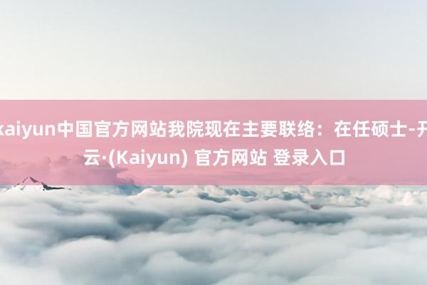 kaiyun中国官方网站我院现在主要联络：在任硕士-开云·(Kaiyun) 官方网站 登录入口