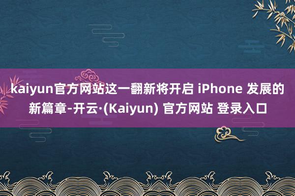 kaiyun官方网站这一翻新将开启 iPhone 发展的新篇章-开云·(Kaiyun) 官方网站 登录入口