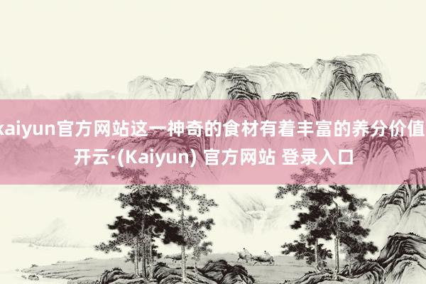 kaiyun官方网站这一神奇的食材有着丰富的养分价值-开云·(Kaiyun) 官方网站 登录入口