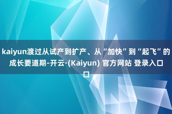 kaiyun渡过从试产到扩产、从“加快”到“起飞”的成长要道期-开云·(Kaiyun) 官方网站 登录入口