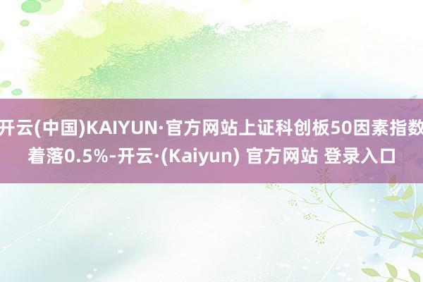 开云(中国)KAIYUN·官方网站上证科创板50因素指数着落0.5%-开云·(Kaiyun) 官方网站 登录入口