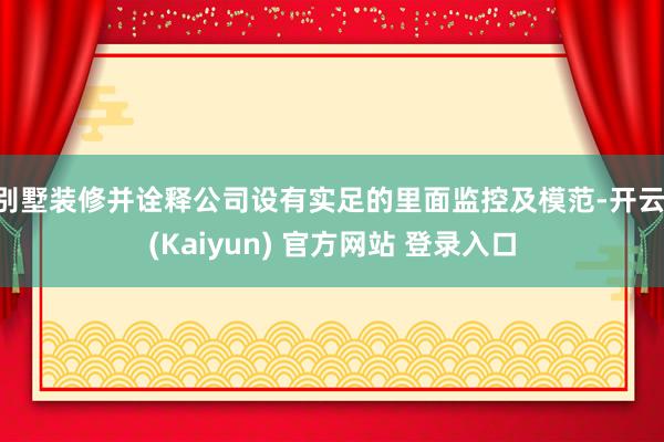 别墅装修并诠释公司设有实足的里面监控及模范-开云·(Kaiyun) 官方网站 登录入口