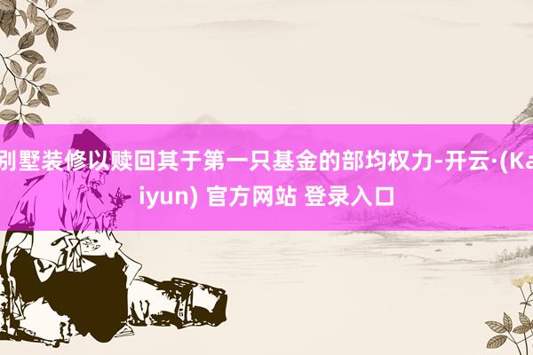 别墅装修以赎回其于第一只基金的部均权力-开云·(Kaiyun) 官方网站 登录入口