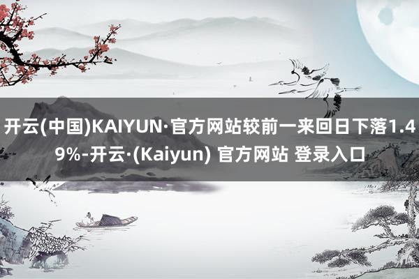 开云(中国)KAIYUN·官方网站较前一来回日下落1.49%-开云·(Kaiyun) 官方网站 登录入口