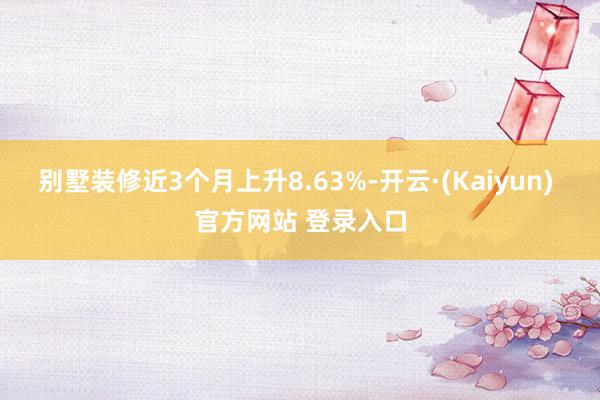 别墅装修近3个月上升8.63%-开云·(Kaiyun) 官方网站 登录入口