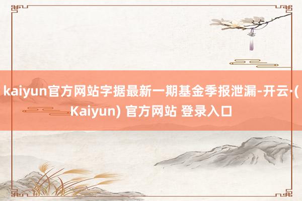 kaiyun官方网站字据最新一期基金季报泄漏-开云·(Kaiyun) 官方网站 登录入口