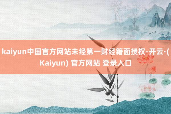 kaiyun中国官方网站未经第一财经籍面授权-开云·(Kaiyun) 官方网站 登录入口