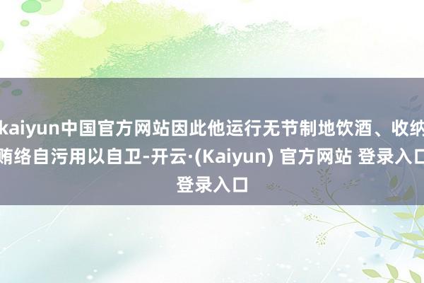 kaiyun中国官方网站因此他运行无节制地饮酒、收纳贿络自污用以自卫-开云·(Kaiyun) 官方网站 登录入口