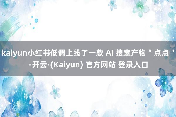kaiyun小红书低调上线了一款 AI 搜索产物＂点点＂-开云·(Kaiyun) 官方网站 登录入口