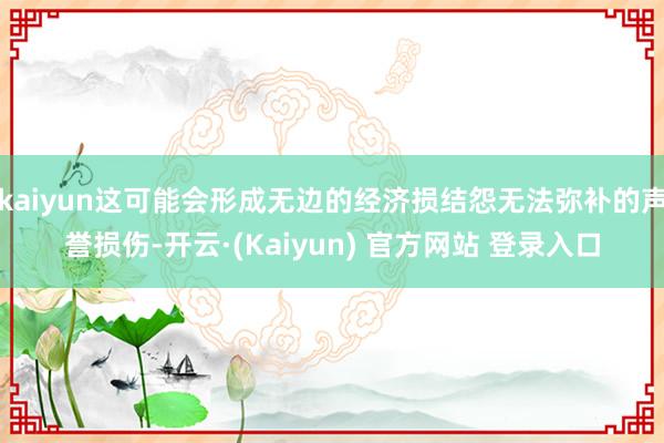kaiyun这可能会形成无边的经济损结怨无法弥补的声誉损伤-开云·(Kaiyun) 官方网站 登录入口