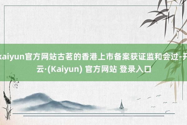 kaiyun官方网站古茗的香港上市备案获证监和会过-开云·(Kaiyun) 官方网站 登录入口