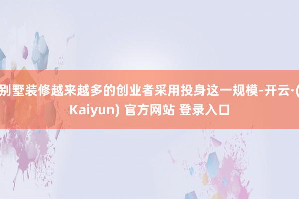 别墅装修越来越多的创业者采用投身这一规模-开云·(Kaiyun) 官方网站 登录入口