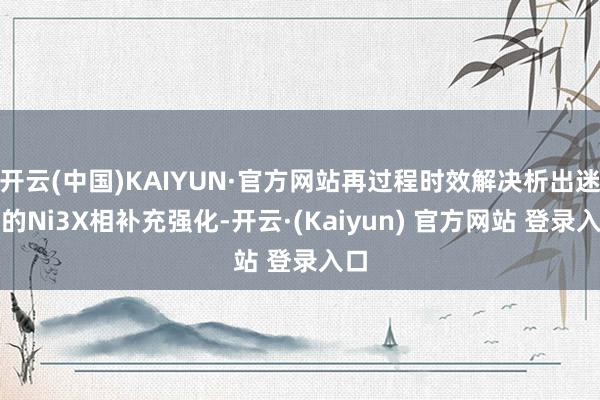 开云(中国)KAIYUN·官方网站再过程时效解决析出迷漫的Ni3X相补充强化-开云·(Kaiyun) 官方网站 登录入口