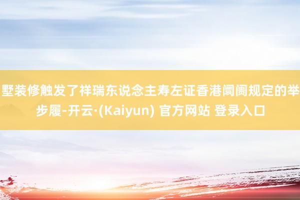 别墅装修触发了祥瑞东说念主寿左证香港阛阓规定的举牌步履-开云·(Kaiyun) 官方网站 登录入口