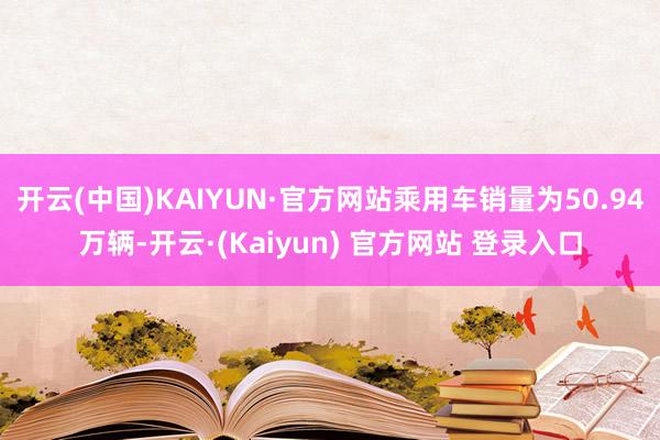 开云(中国)KAIYUN·官方网站乘用车销量为50.94万辆-开云·(Kaiyun) 官方网站 登录入口