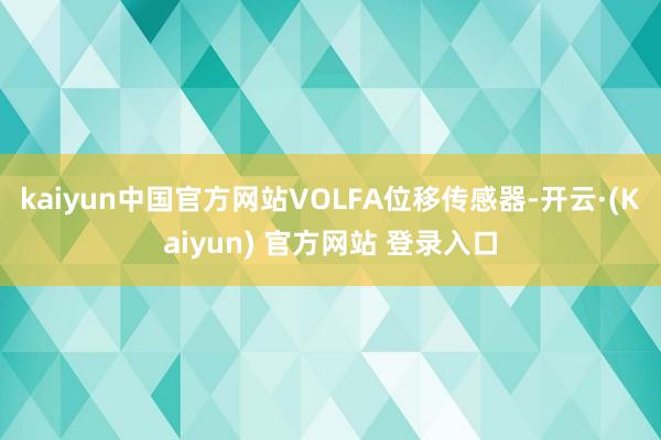 kaiyun中国官方网站VOLFA位移传感器-开云·(Kaiyun) 官方网站 登录入口