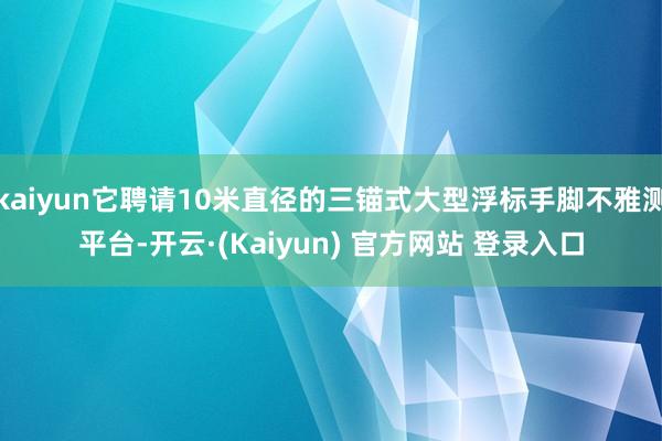kaiyun它聘请10米直径的三锚式大型浮标手脚不雅测平台-开云·(Kaiyun) 官方网站 登录入口