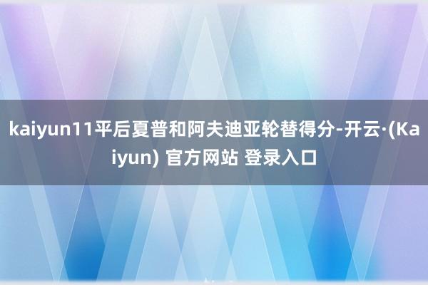 kaiyun11平后夏普和阿夫迪亚轮替得分-开云·(Kaiyun) 官方网站 登录入口