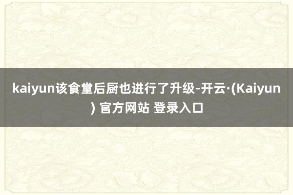 kaiyun该食堂后厨也进行了升级-开云·(Kaiyun) 官方网站 登录入口