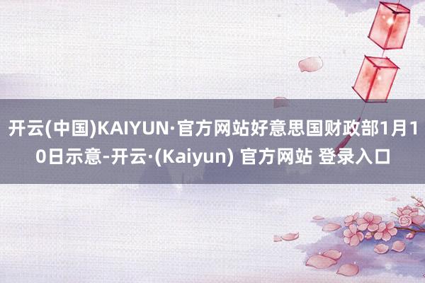 开云(中国)KAIYUN·官方网站好意思国财政部1月10日示意-开云·(Kaiyun) 官方网站 登录入口